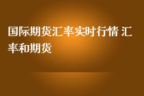 国际期货汇率实时行情 汇率和期货