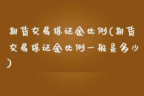 期货交易保证金比例(期货交易保证金比例一般是多少)