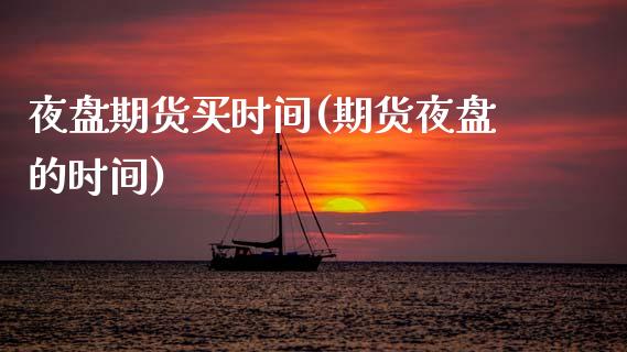夜盘期货买时间(期货夜盘的时间)