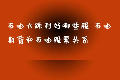 石油大跌利好哪些股 石油期货和石油股票关系