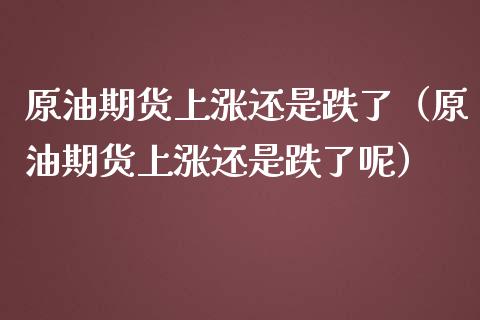 原油期货上涨还是跌了（原油期货上涨还是跌了呢）