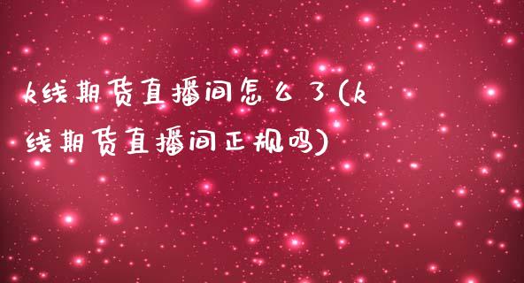 k线期货直播间怎么了(k线期货直播间正规吗)
