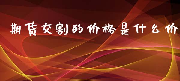 期货交割的价格是什么价