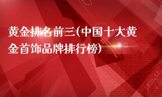 黄金排名前三(中国十大黄金首饰品牌排行榜)