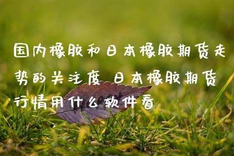 国内橡胶和日本橡胶期货走势的关注度 日本橡胶期货行情用什么软件看