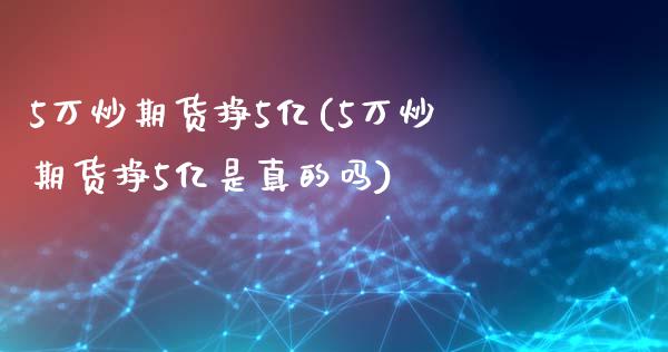 5万炒期货挣5亿(5万炒期货挣5亿是真的吗)