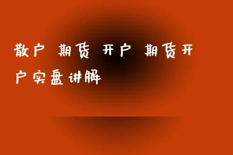 散户 期货 开户 期货开户实盘讲解