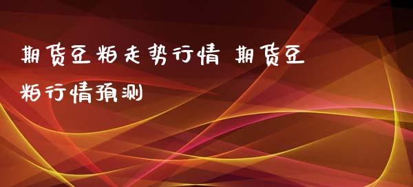 期货豆粕走势行情 期货豆粕行情预测