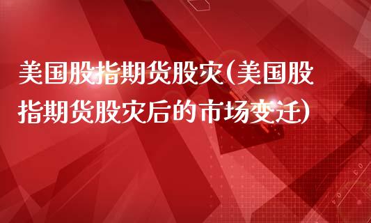 美国股指期货股灾(美国股指期货股灾后的市场变迁)
