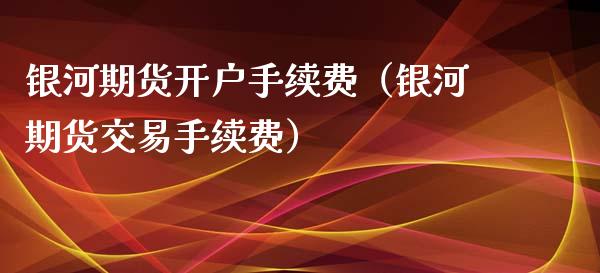 期货开户手续费（期货交易手续费）