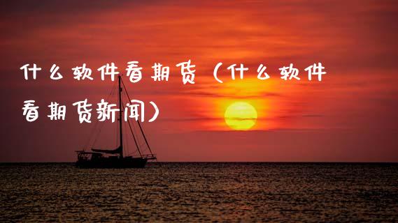 什么软件看期货（什么软件看期货新闻）