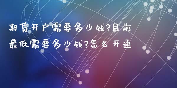 期货开户需要多少钱?目前最低需要多少钱?怎么开通