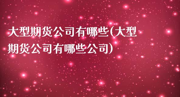 大型期货公司有哪些(大型期货公司有哪些公司)