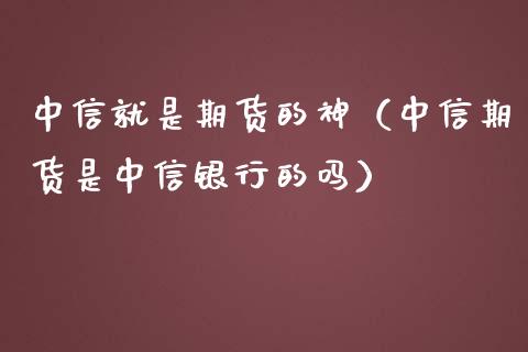 中信就是期货的神（中信期货是中信银行的吗）