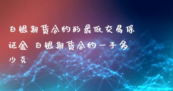 白银期货合约的最低交易保证金 白银期货合约一手多少克
