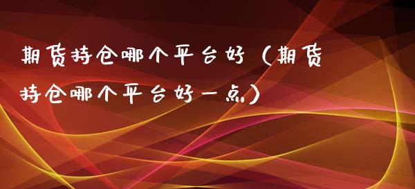 期货持仓哪个平台好（期货持仓哪个平台好一点）