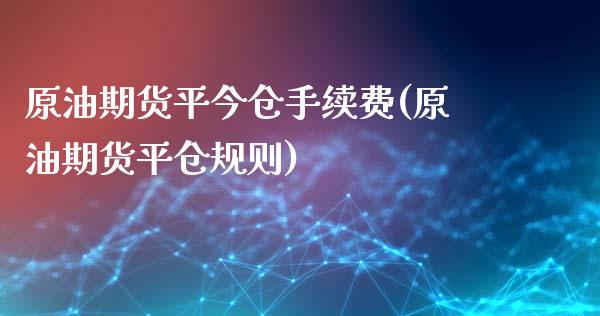 原油期货平今仓手续费(原油期货平仓规则)