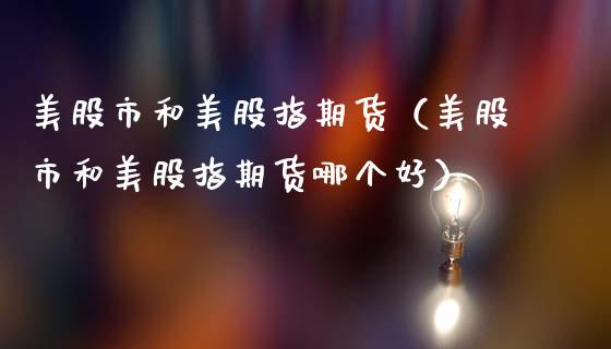 美股市和美股指期货（美股市和美股指期货哪个好）