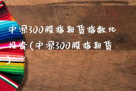 沪深300股指期货指数化投资(沪深300股指期货)