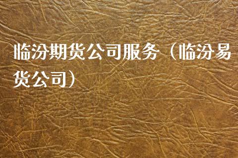临汾期货公司服务（临汾易货公司）