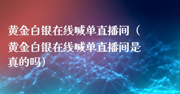 黄金白银在线喊单直播间（黄金白银在线喊单直播间是真的吗）