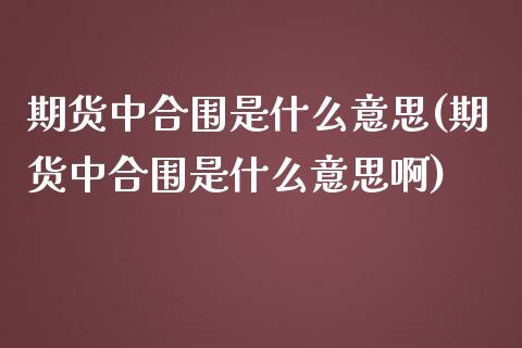 期货中合围是什么意思(期货中合围是什么意思啊)