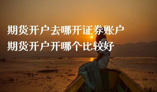 期货开户去哪开证券账户 期货开户开哪个比较好