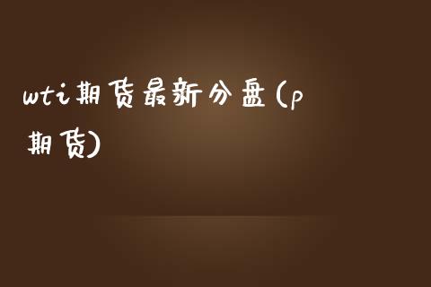 wti期货最新分盘(pⅰ期货)