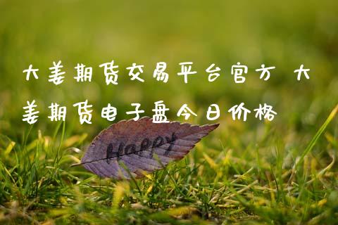 大姜期货交易平台官方 大姜期货电子盘今日价格