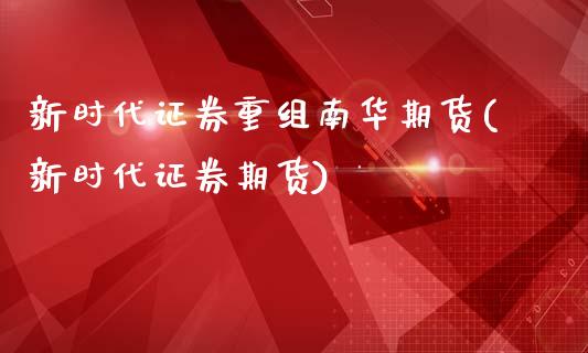 新时代证券重组南华期货(新时代证券期货)