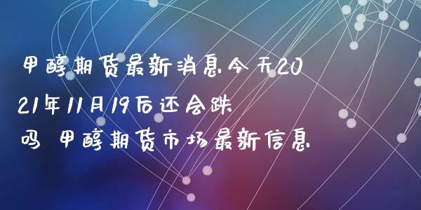 甲醇期货最新消息今天2021年11月19后还会跌吗 甲醇期货市场最新信息