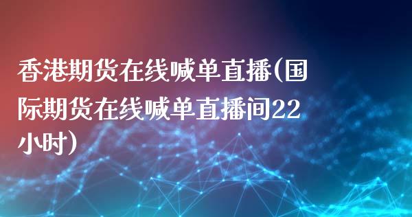 香港期货在线喊单直播(国际期货在线喊单直播间22小时)