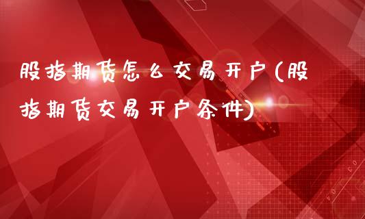 股指期货怎么交易开户(股指期货交易开户条件)