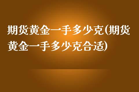 期货黄金一手多少克(期货黄金一手多少克合适)