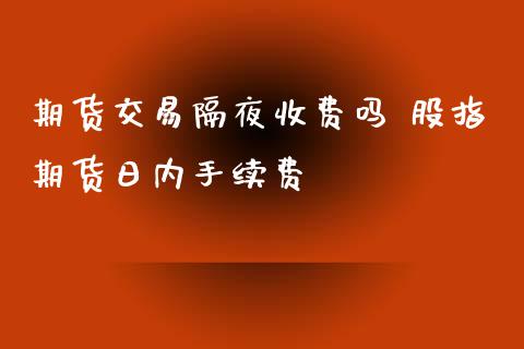 期货交易隔夜收费吗 股指期货日内手续费