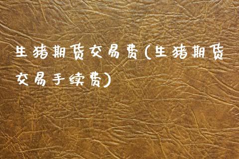 生猪期货交易费(生猪期货交易手续费)