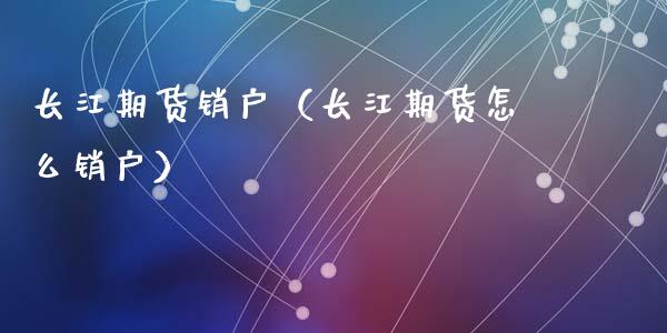 长江期货销户（长江期货怎么销户）