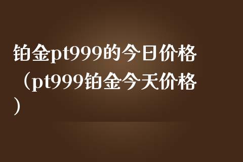 铂金pt999的今日价格（pt999铂金今天价格）