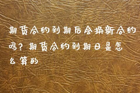 期货合约到期后会换新合约吗? 期货合约到期日是怎么算的