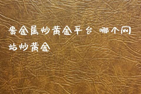 贵金属炒黄金平台 哪个网站炒黄金