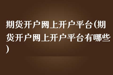 期货开户网上开户平台(期货开户网上开户平台有哪些)