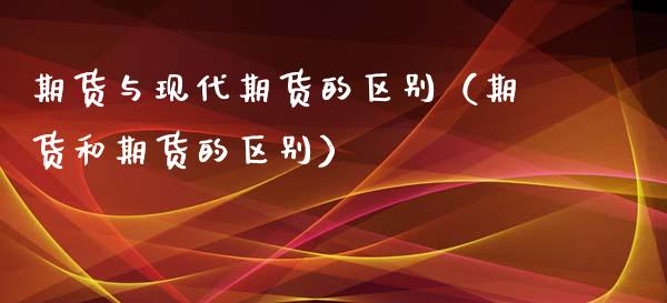 期货与现代期货的区别（期货和期货的区别）
