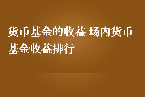 货币基金的收益 场内货币基金收益排行
