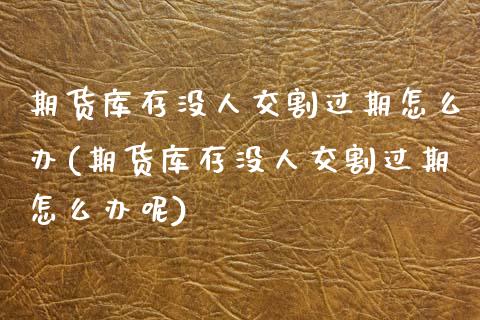期货库存没人交割过期怎么办(期货库存没人交割过期怎么办呢)