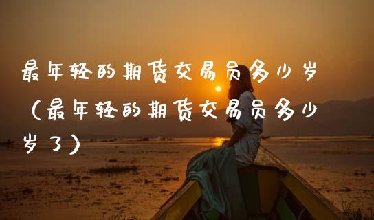 最年轻的期货交易员多少岁（最年轻的期货交易员多少岁了）