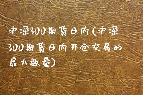 沪深300期货日内(沪深300期货日内开仓交易的最大数量)