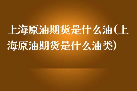上海原油期货是什么油(上海原油期货是什么油类)