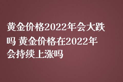 黄金价格2022年会大跌吗 黄金价格在2022年会持续上涨吗