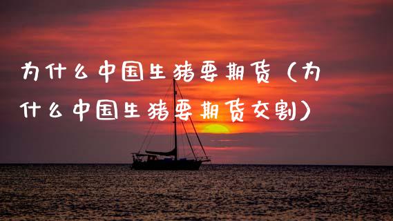 为什么中国生猪要期货（为什么中国生猪要期货交割）