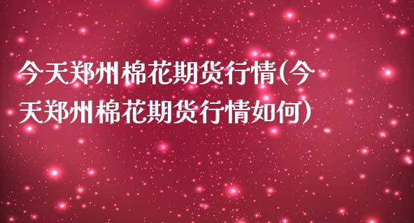 今天郑州棉花期货行情(今天郑州棉花期货行情如何)